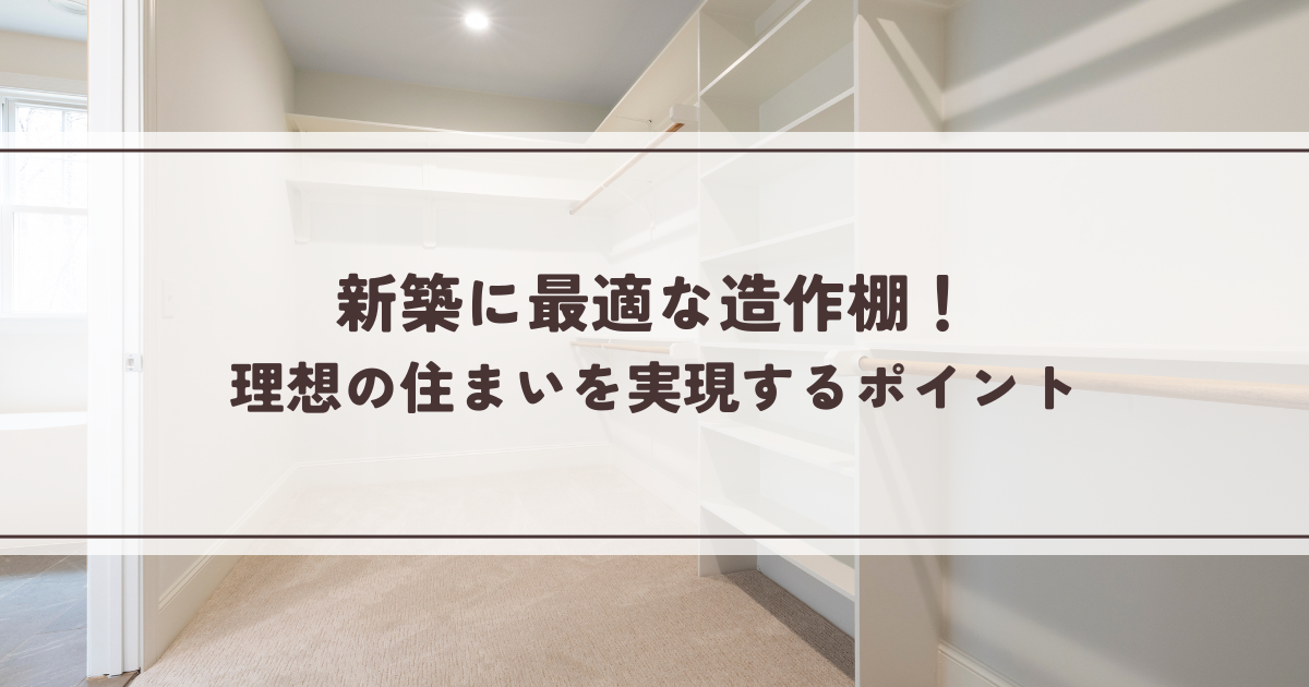 新築に最適な造作棚！理想の住まいを実現するポイント.png
