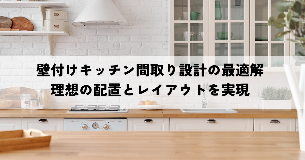 壁付けキッチン間取り設計の最適解とは？理想の配置とレイアウトを実現する秘訣.png