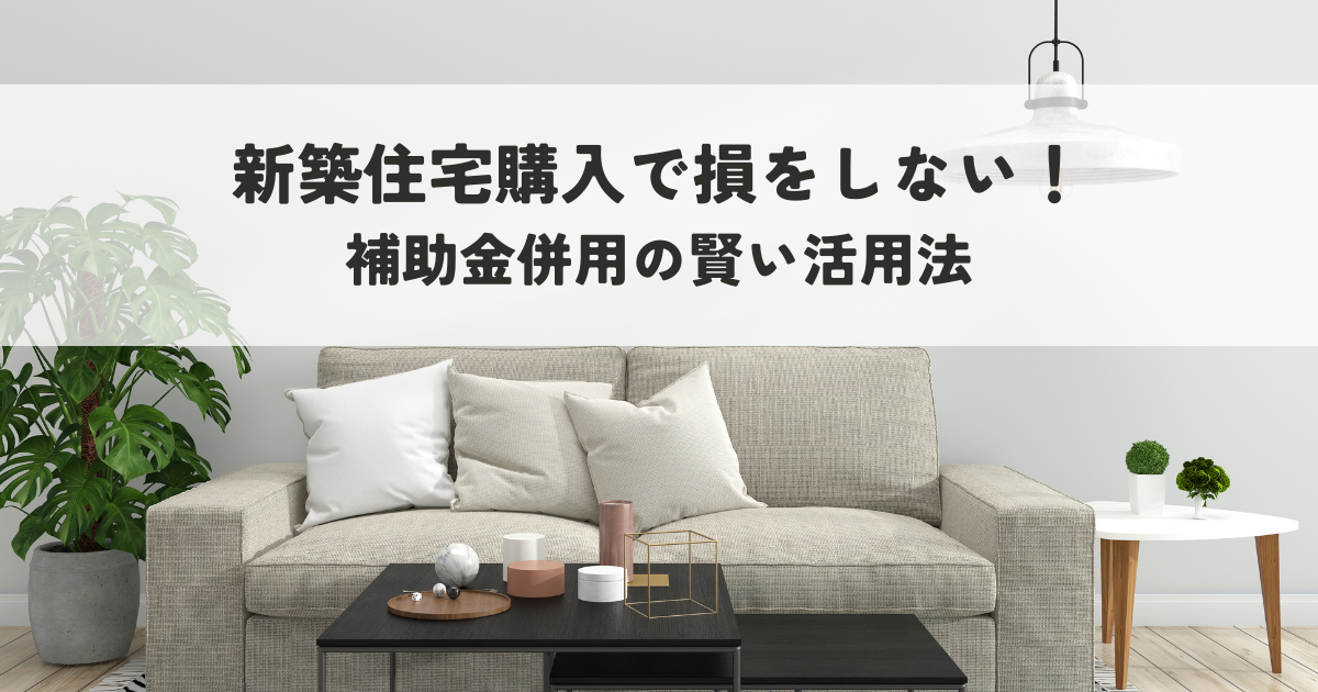 新築住宅購入で損をしない！補助金併用の賢い活用法.png
