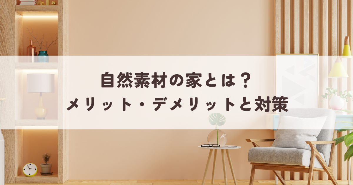 自然素材の家とは？後悔しないためのメリット・デメリットと対策.png