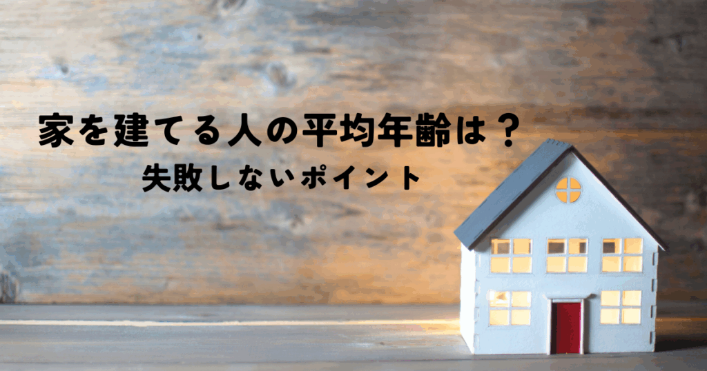 家を建てる人の平均年齢は？失敗しないポイントを解説