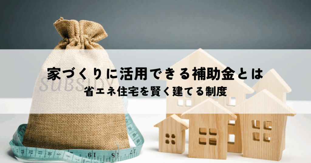 家づくりに活用できる補助金とは？省エネ住宅を賢く建てる制度を解説