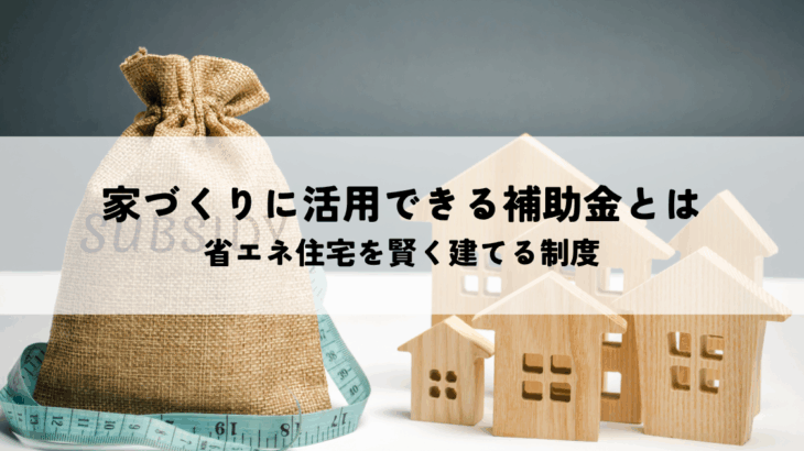 家づくりに活用できる補助金とは？省エネ住宅を賢く建てる制度を解説