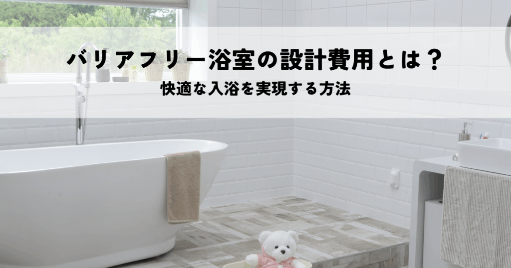 バリアフリー浴室の設計費用とは？快適な入浴を実現する方法