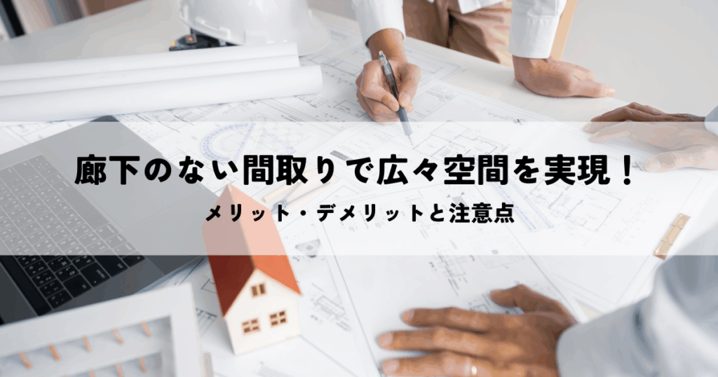 廊下のない間取りで広々空間を実現!メリット・デメリットと注意点