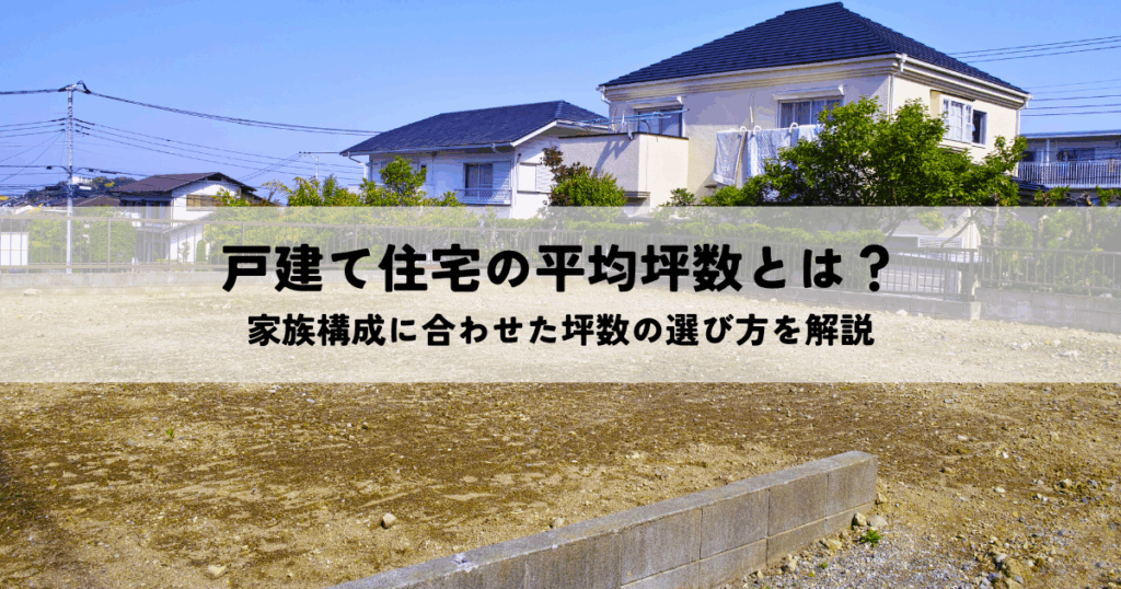戸建て住宅の平均坪数とは？家族構成に合わせた坪数の選び方を解説