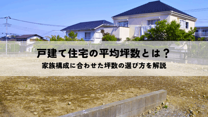 戸建て住宅の平均坪数とは？家族構成に合わせた坪数の選び方を解説